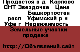 Продается в д. Карпово СНТ Звездочка › Цена ­ 600 000 - Башкортостан респ., Уфимский р-н, Уфа г. Недвижимость » Земельные участки продажа   